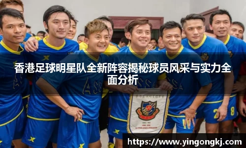 香港足球明星队全新阵容揭秘球员风采与实力全面分析